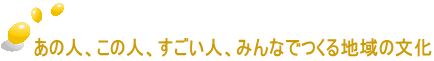 あの人、この人、すごい人、みんなでつくる地域の文化